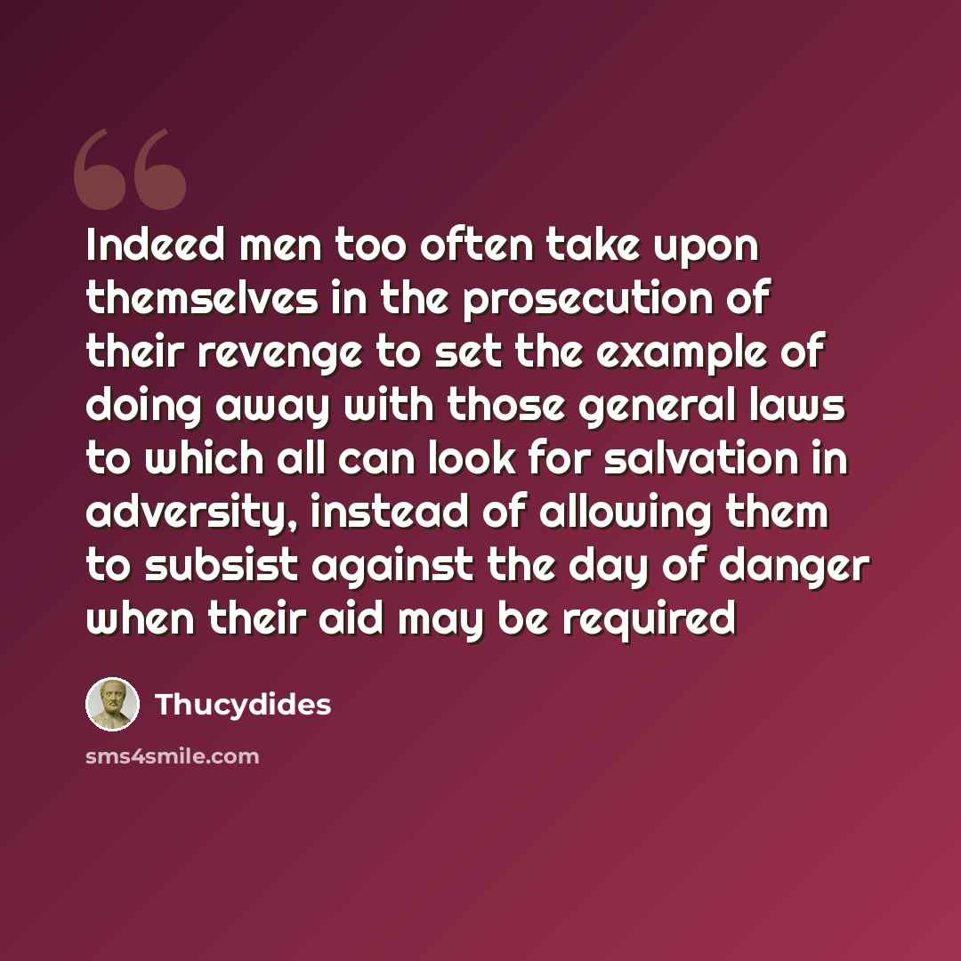“Indeed men too often take upon themselves in the prosecution of their revenge to set the example of doing away with those general laws to which all can look for salvation in adversity, instead of allowing them to subsist against the day of danger when their aid may be required” quote by Thucydides