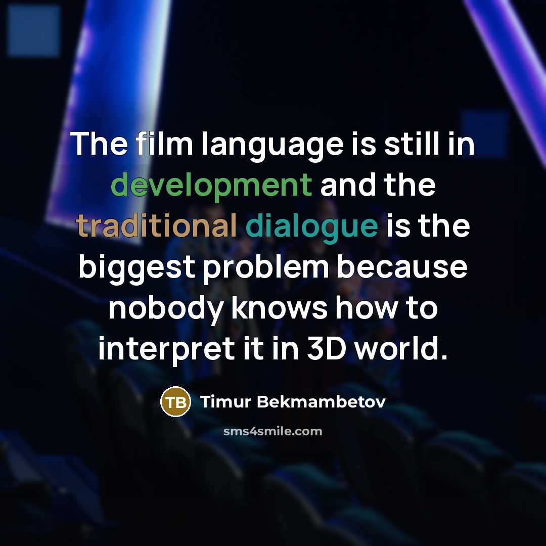 “The film language is still in development and the traditional dialogue is the biggest problem because nobody knows how to interpret it in 3D world.” quote by Timur Bekmambetov