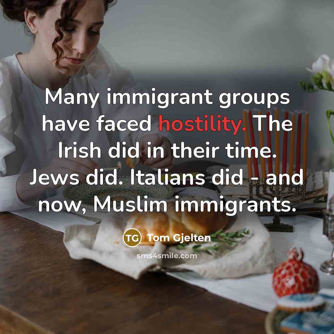 “Many immigrant groups have faced hostility. The Irish did in their time. Jews did. Italians did - and now, Muslim immigrants.” quote by Tom Gjelten
