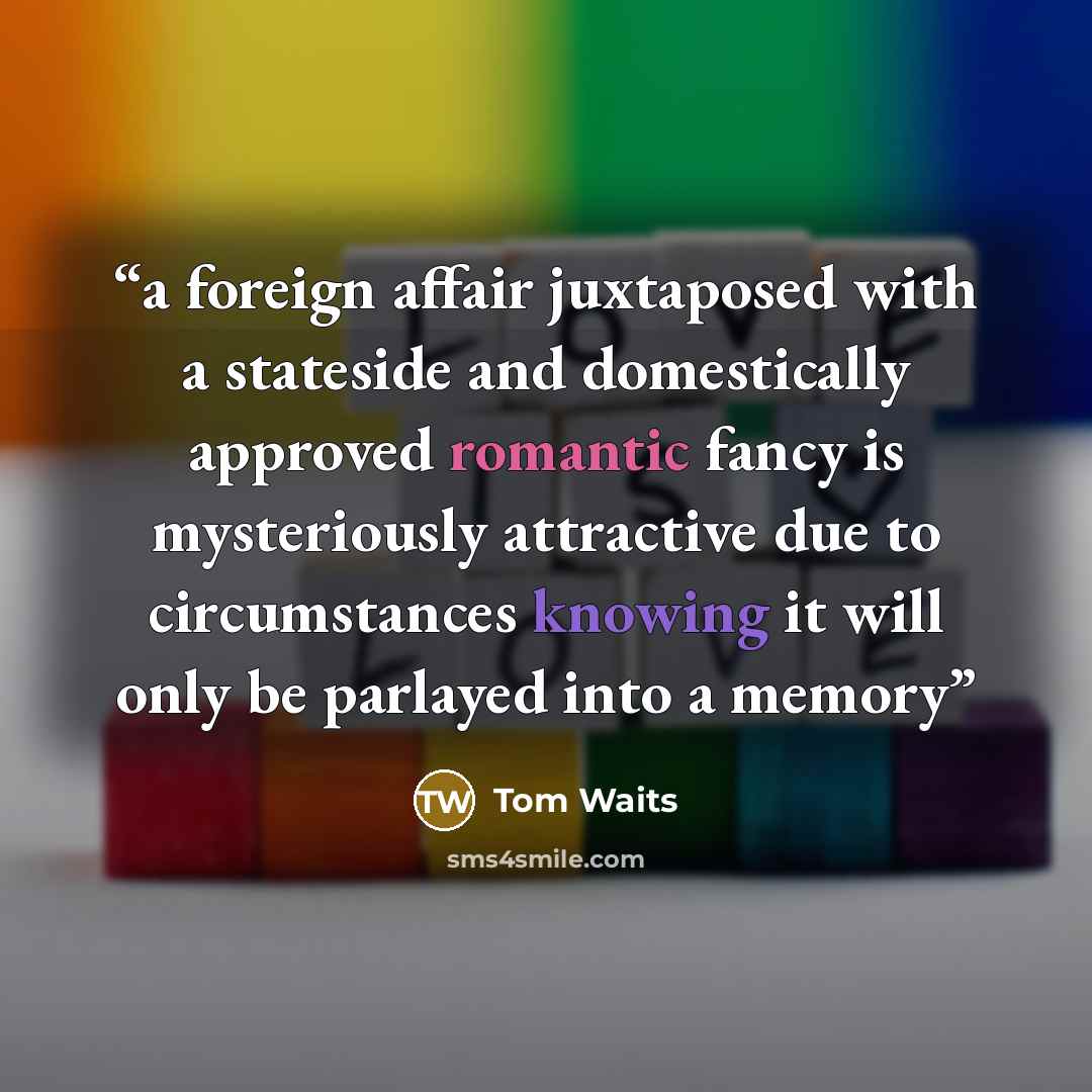 “a foreign affair juxtaposed with a stateside and domestically approved romantic fancy is mysteriously attractive due to circumstances knowing it will only be parlayed into a memory” quote by Tom Waits