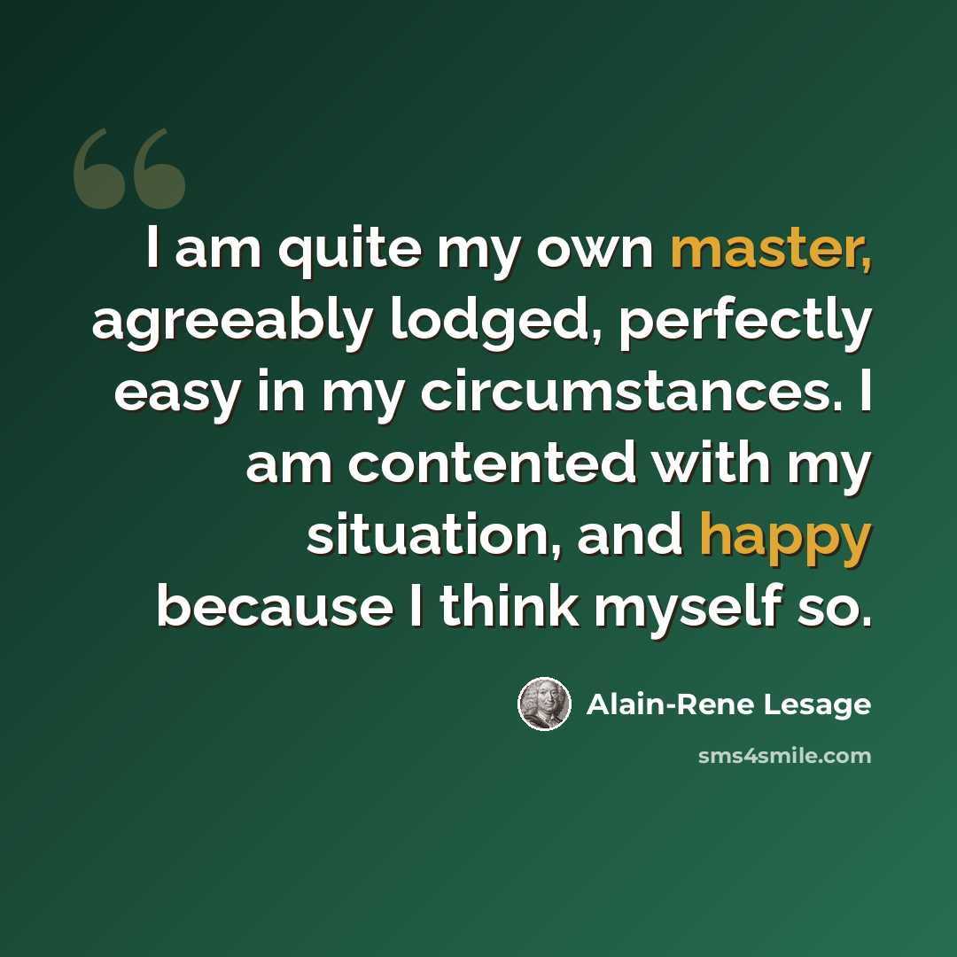 “I am quite my own master, agreeably lodged, perfectly easy in my circumstances. I am contented with my situation, and happy because I think myself so.” quote by Alain-Rene Lesage