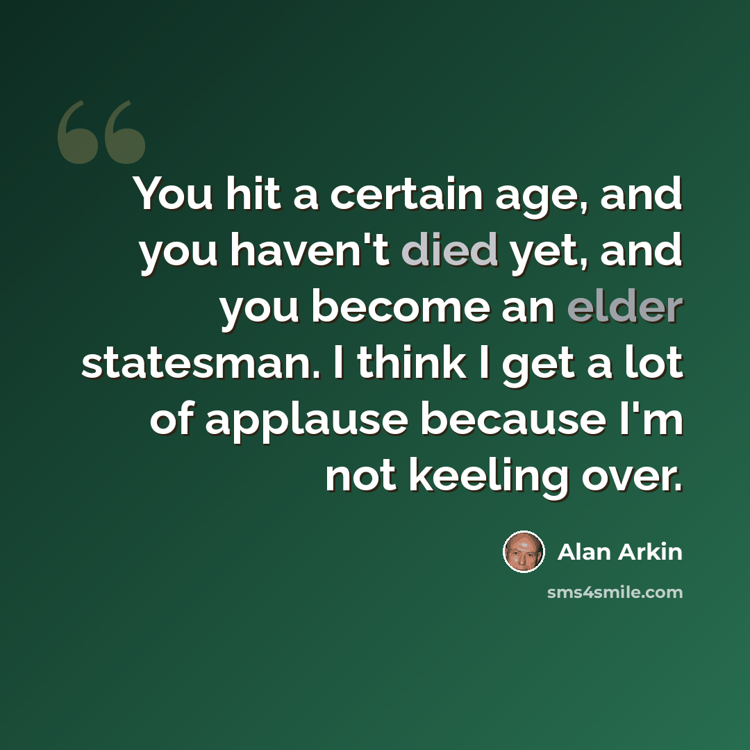 “You hit a certain age, and you haven't died yet, and you become an elder statesman. I think I get a lot of applause because I'm not keeling over.” quote by Alan Arkin
