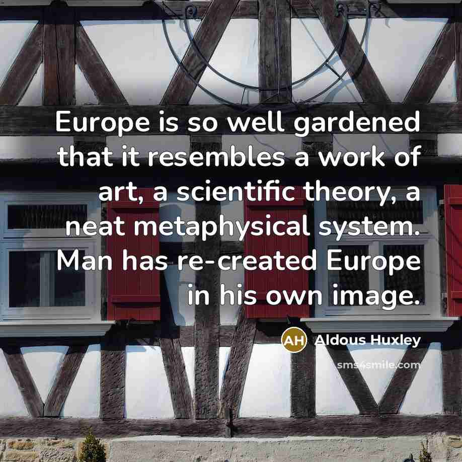 “Europe is so well gardened that it resembles a work of art, a scientific theory, a neat metaphysical system. Man has re-created Europe in his own image.” quote by Aldous Huxley