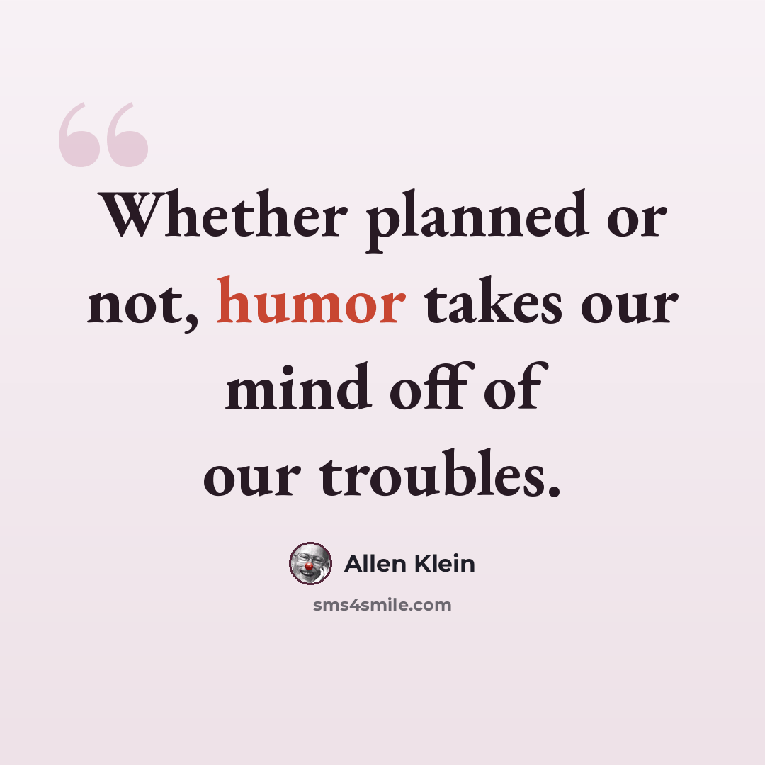“Whether planned or not, humor takes our mind off of our troubles.” quote by Allen Klein