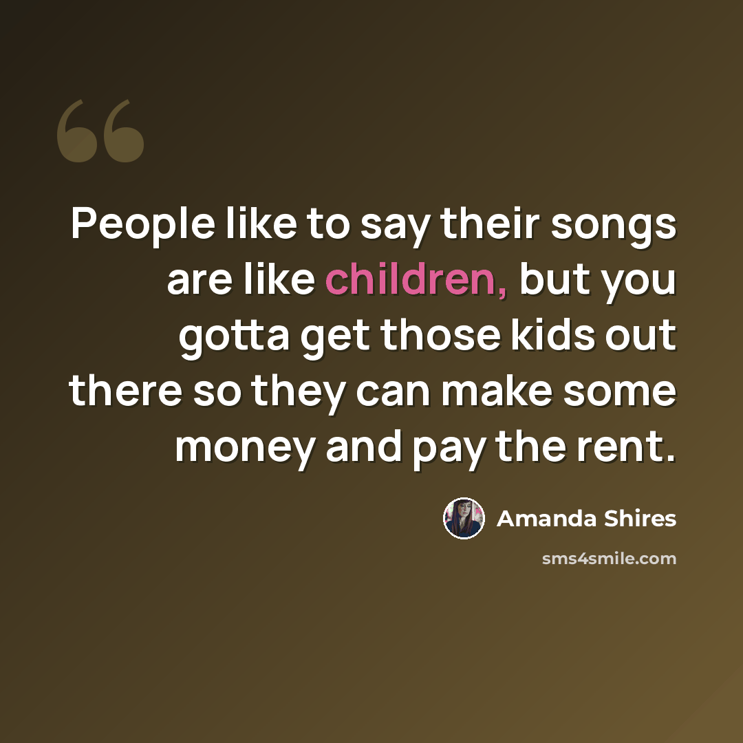 “People like to say their songs are like children, but you gotta get those kids out there so they can make some money and pay the rent.” quote by Amanda Shires
