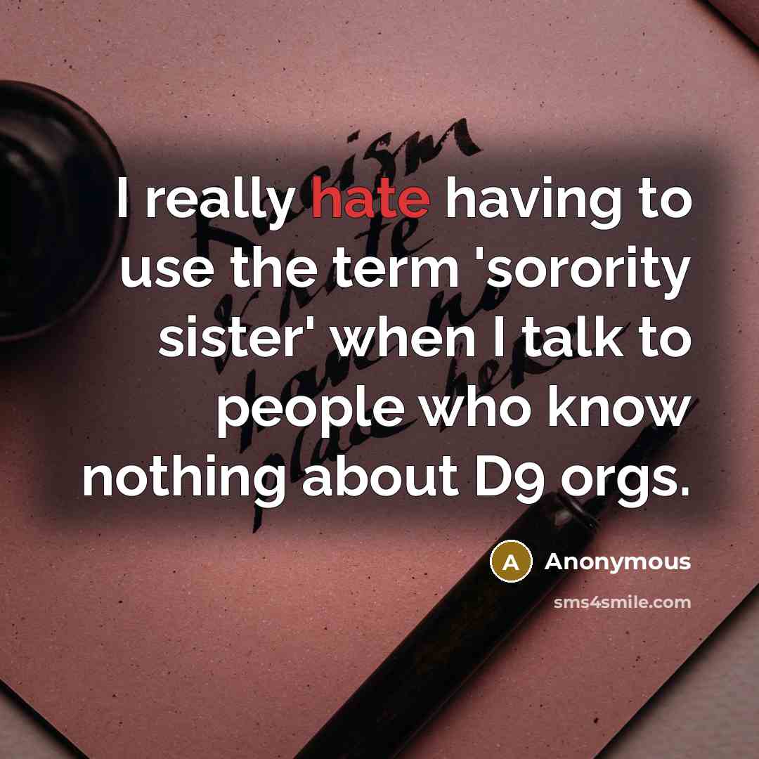 “I really hate having to use the term 'sorority sister' when I talk to people who know nothing about D9 orgs.” quote by Anonymous