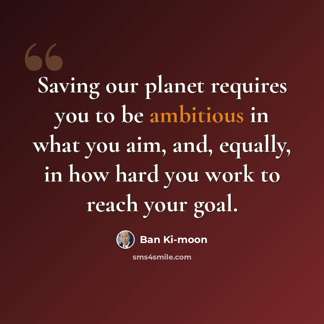 “Saving our planet requires you to be ambitious in what you aim, and, equally, in how hard you work to reach your goal.” quote by Ban Ki-moon