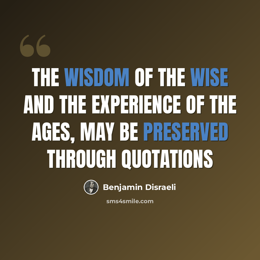 “The wisdom of the wise and the experience of the ages, may be preserved through quotations” quote by Benjamin Disraeli