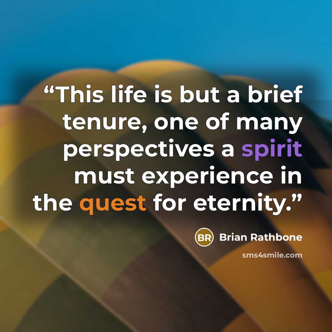 “This life is but a brief tenure, one of many perspectives a spirit must experience in the quest for eternity.” quote by Brian Rathbone