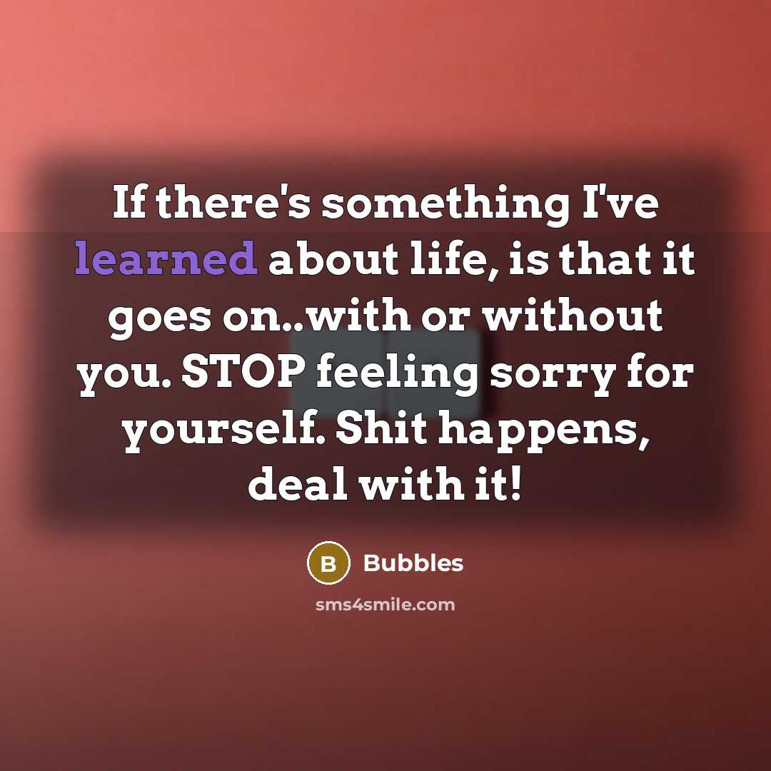 “If there's something I've learned about life, is that it goes on..with or without you. STOP feeling sorry for yourself. Shit happens, deal with it!” quote by Bubbles