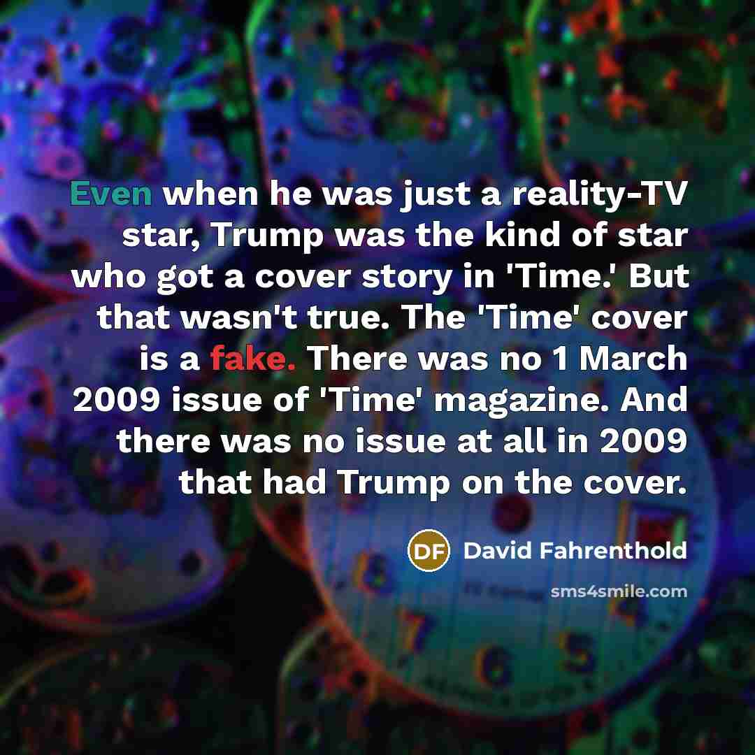 “Even when he was just a reality-TV star, Trump was the kind of star who got a cover story in 'Time.' But that wasn't true. The 'Time' cover is a fake. There was no 1 March 2009 issue of 'Time' magazine. And there was no issue at all in 2009 that had Trump on the cover.” quote by David Fahrenthold