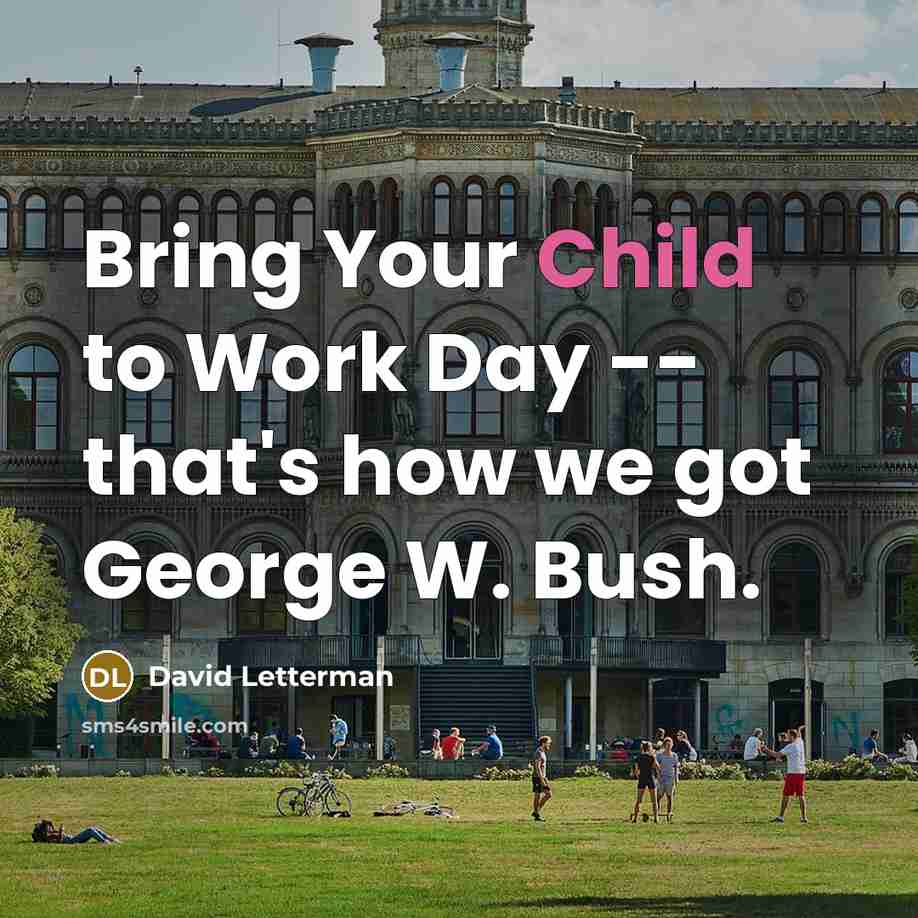 “Bring Your Child to Work Day -- that's how we got George W. Bush.” quote by David Letterman