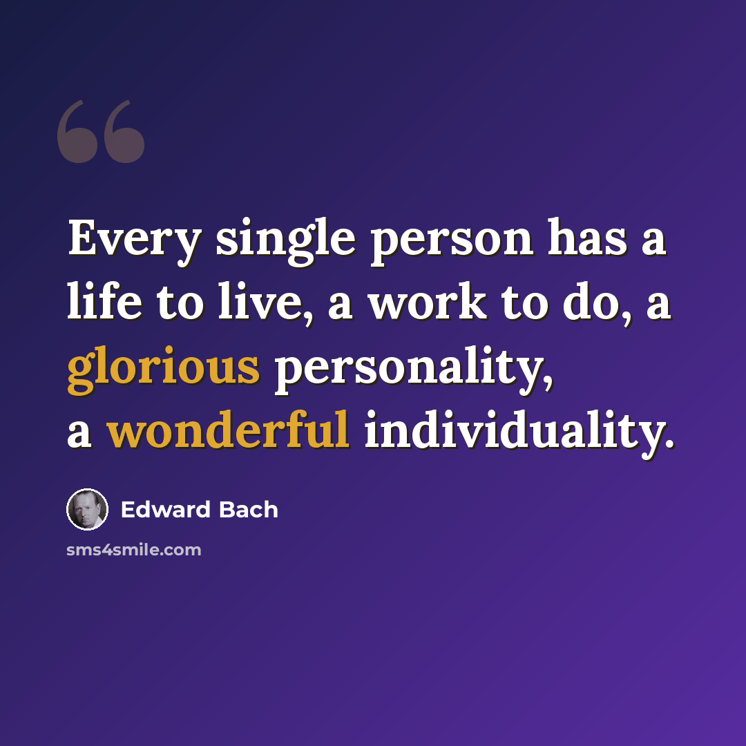 “Every single person has a life to live, a work to do, a glorious personality, a wonderful individuality.” quote by Edward Bach