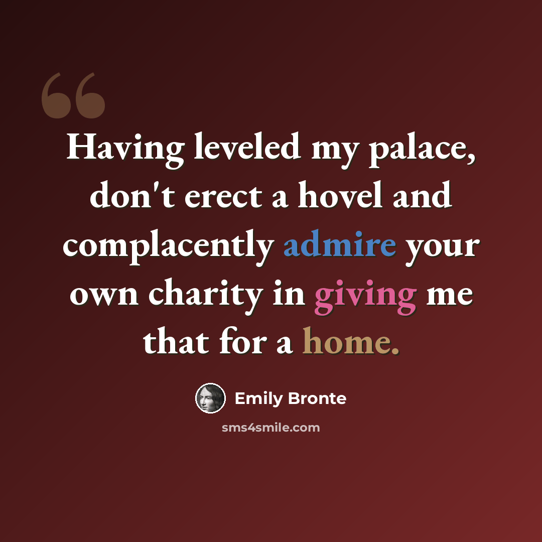 “Having leveled my palace, don't erect a hovel and complacently admire your own charity in giving me that for a home.” quote by Emily Bronte