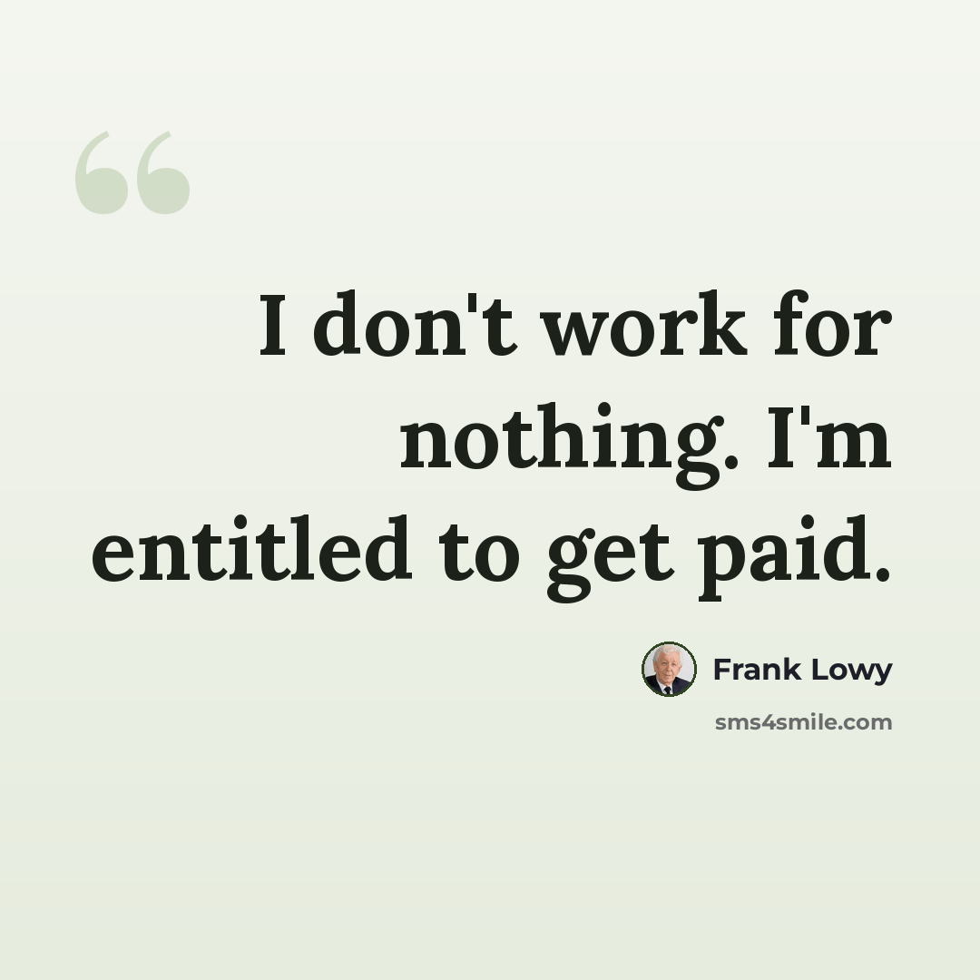 “I don't work for nothing. I'm entitled to get paid.” quote by Frank Lowy