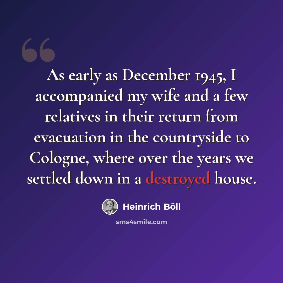“As early as December 1945, I accompanied my wife and a few relatives in their return from evacuation in the countryside to Cologne, where over the years we settled down in a destroyed house.” quote by Heinrich Boll