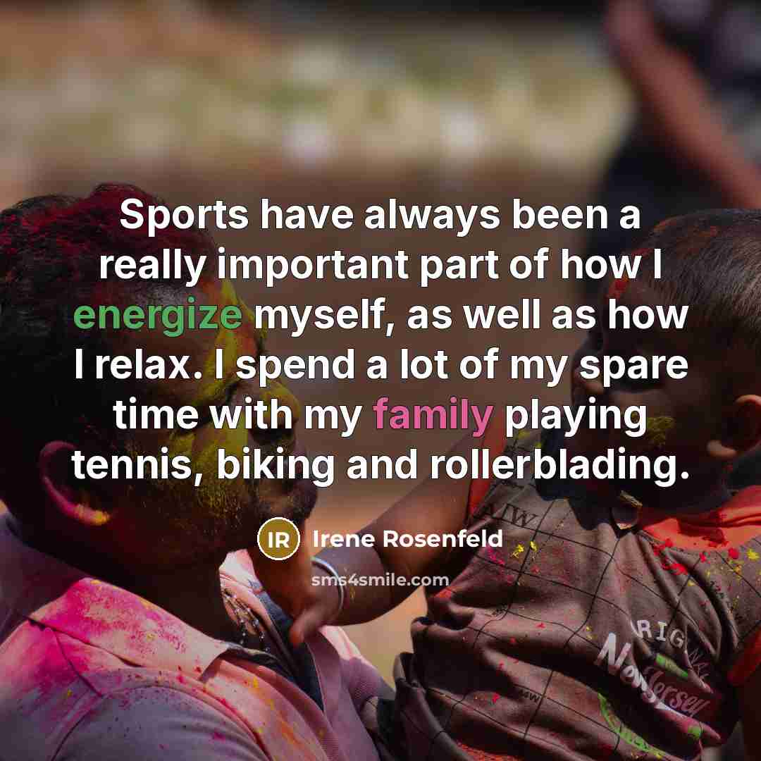 “Sports have always been a really important part of how I energize myself, as well as how I relax. I spend a lot of my spare time with my family playing tennis, biking and rollerblading.” quote by Irene Rosenfeld