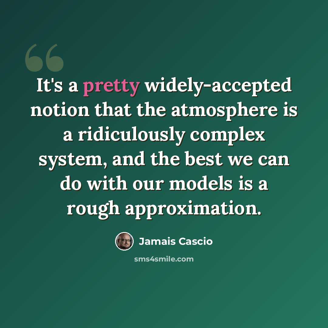 “It's a pretty widely-accepted notion that the atmosphere is a ridiculously complex system, and the best we can do with our models is a rough approximation.” quote by Jamais Cascio