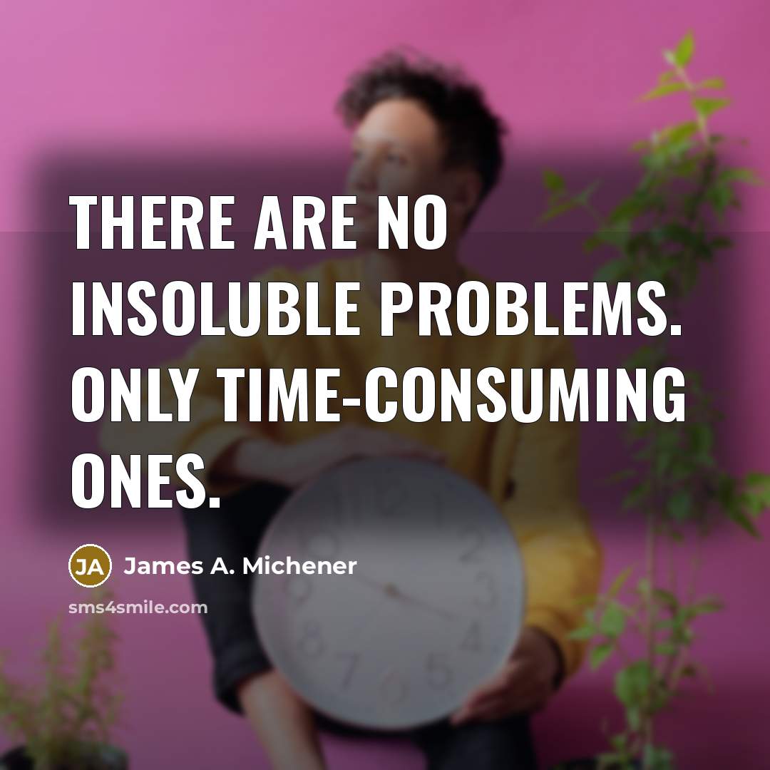 “There are no insoluble problems. Only time-consuming ones.” quote by James A. Michener
