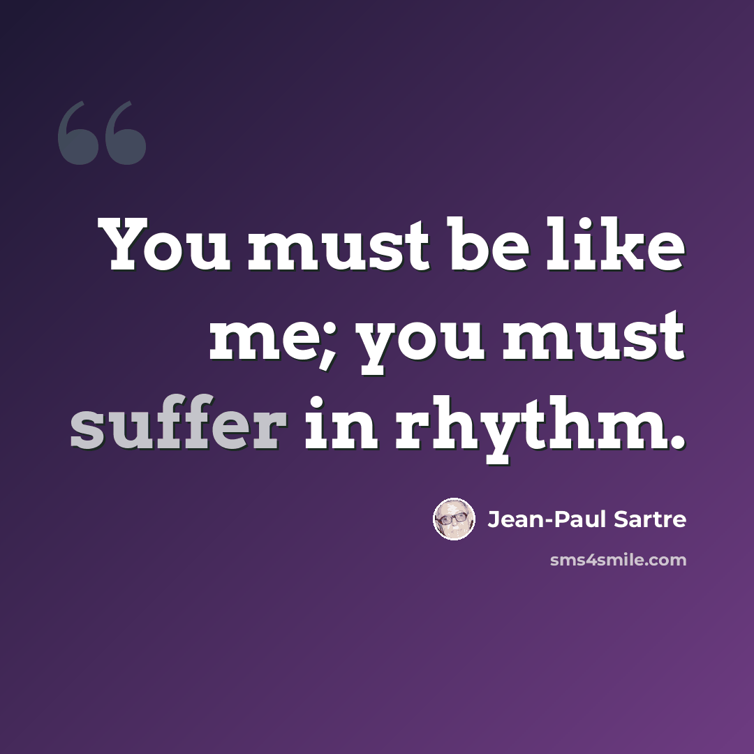 “You must be like me; you must suffer in rhythm.” quote by Jean-Paul Sartre