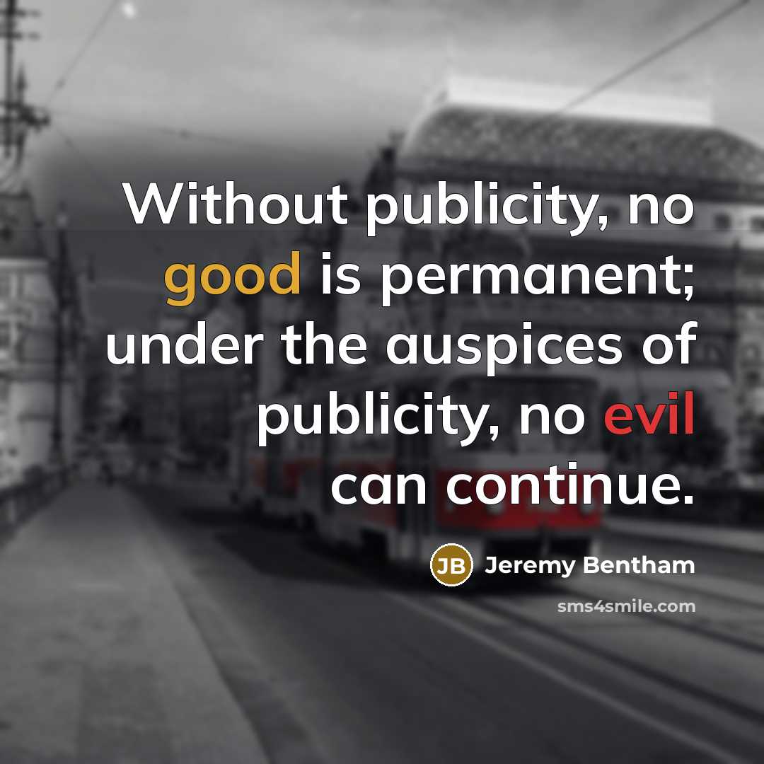 “Without publicity, no good is permanent; under the auspices of publicity, no evil can continue.” quote by Jeremy Bentham