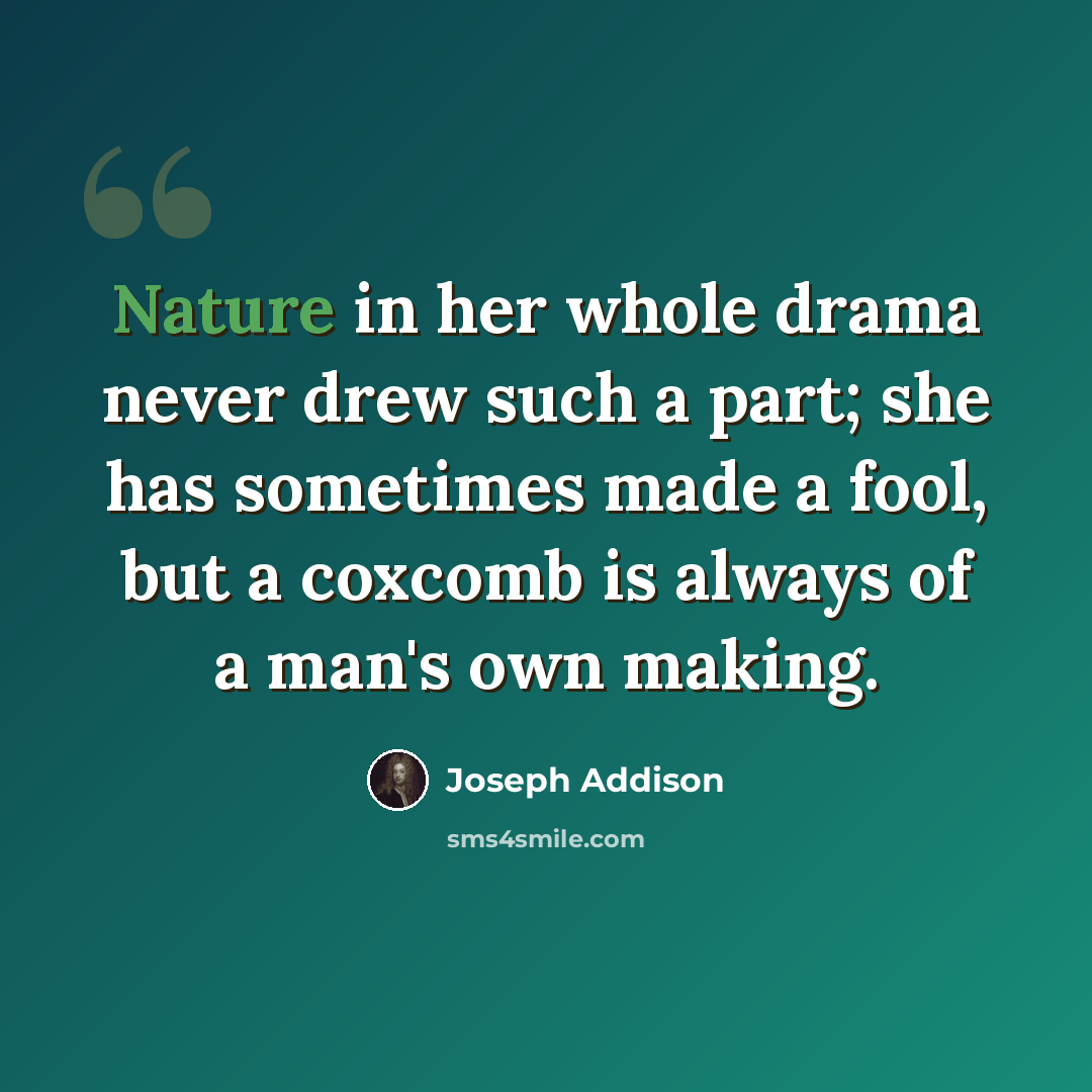 “Nature in her whole drama never drew such a part; she has sometimes made a fool, but a coxcomb is always of a man's own making.” quote by Joseph Addison