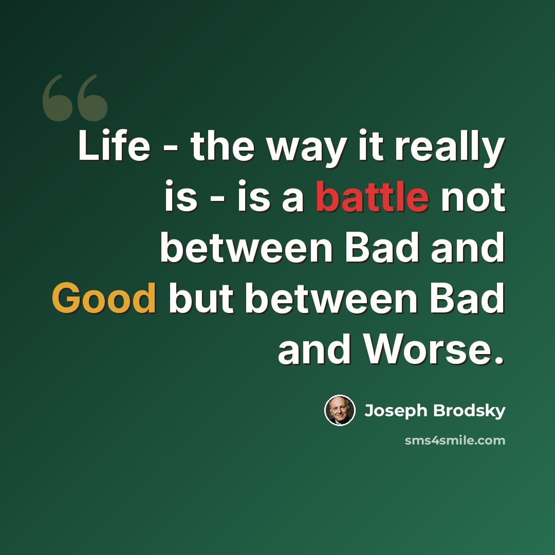 “Life - the way it really is - is a battle not between Bad and Good but between Bad and Worse.” quote by Joseph Brodsky
