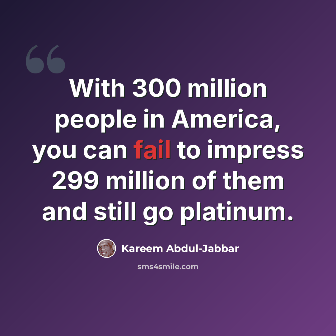 “With 300 million people in America, you can fail to impress 299 million of them and still go platinum.” quote by Kareem Abdul-Jabbar