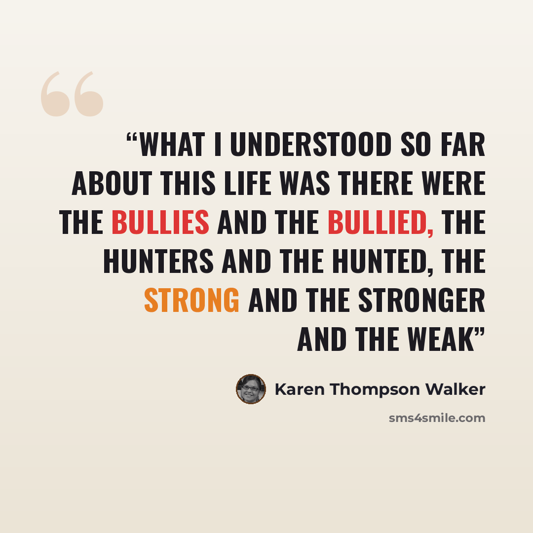 “What I understood so far about this life was there were the bullies and the bullied, the hunters and the hunted, the strong and the stronger and the weak” quote by Karen Thompson Walker