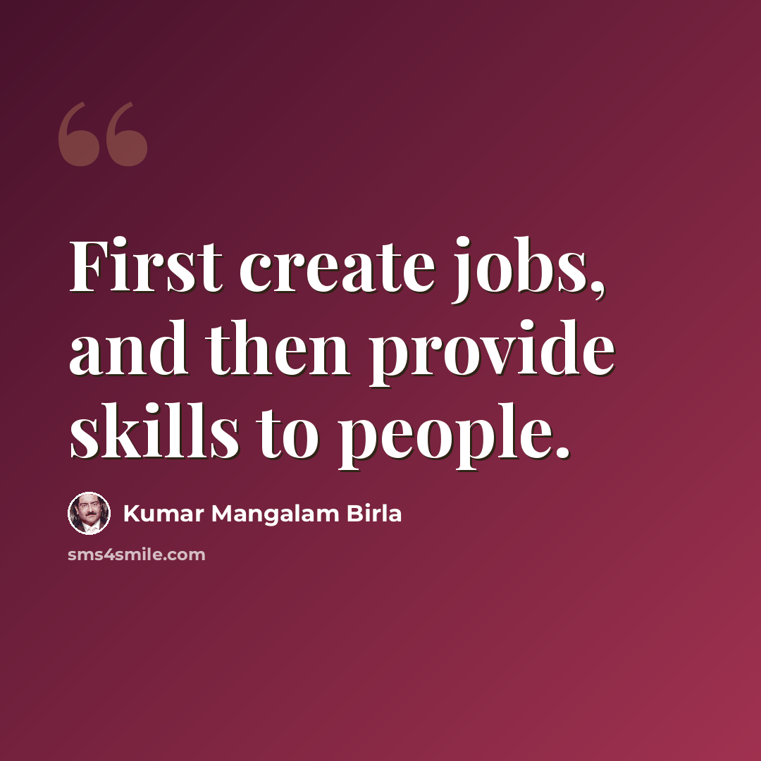 “First create jobs, and then provide skills to people.” quote by Kumar Mangalam Birla
