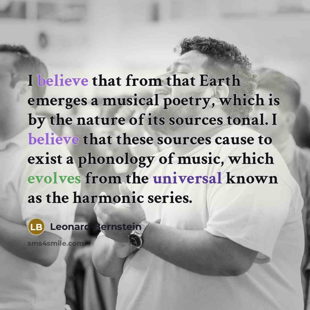 “I believe that from that Earth emerges a musical poetry, which is by the nature of its sources tonal. I believe that these sources cause to exist a phonology of music, which evolves from the universal known as the harmonic series.” quote by Leonard Bernstein