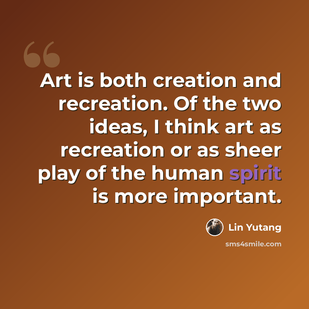 “Art is both creation and recreation. Of the two ideas, I think art as recreation or as sheer play of the human spirit is more important.” quote by Lin Yutang
