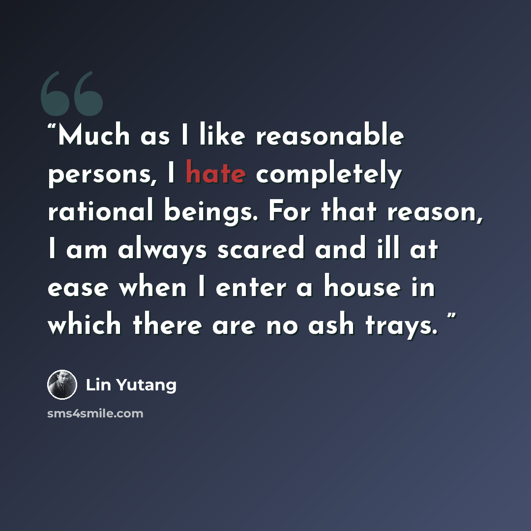 “Much as I like reasonable persons, I hate completely rational beings. For that reason, I am always scared and ill at ease when I enter a house in which there are no ash trays.” quote by Lin Yutang