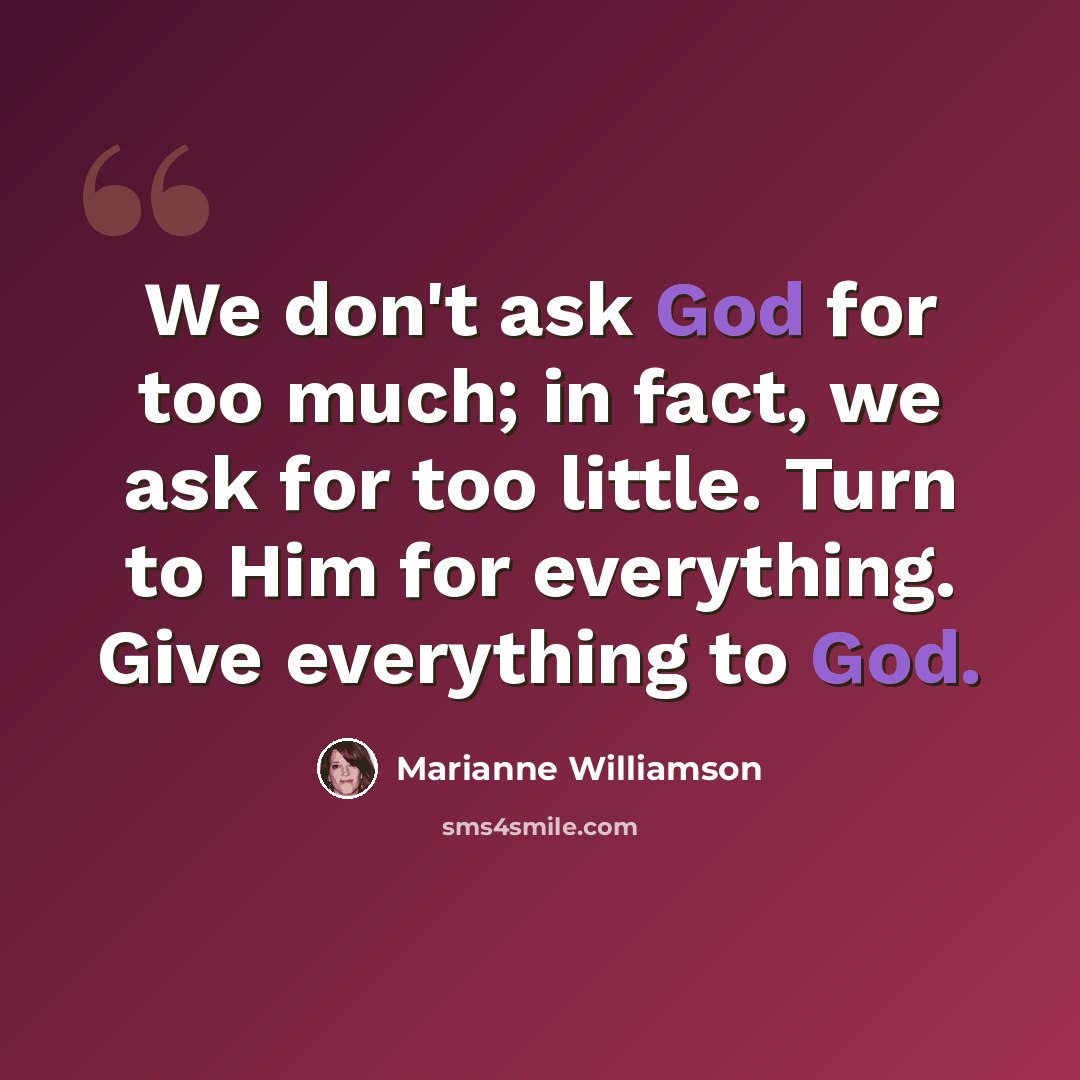 “We don't ask God for too much; in fact, we ask for too little. Turn to Him for everything. Give everything to God.” quote by Marianne Williamson