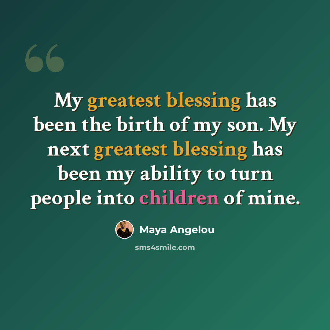 “My greatest blessing has been the birth of my son. My next greatest blessing has been my ability to turn people into children of mine.” quote by Maya Angelou