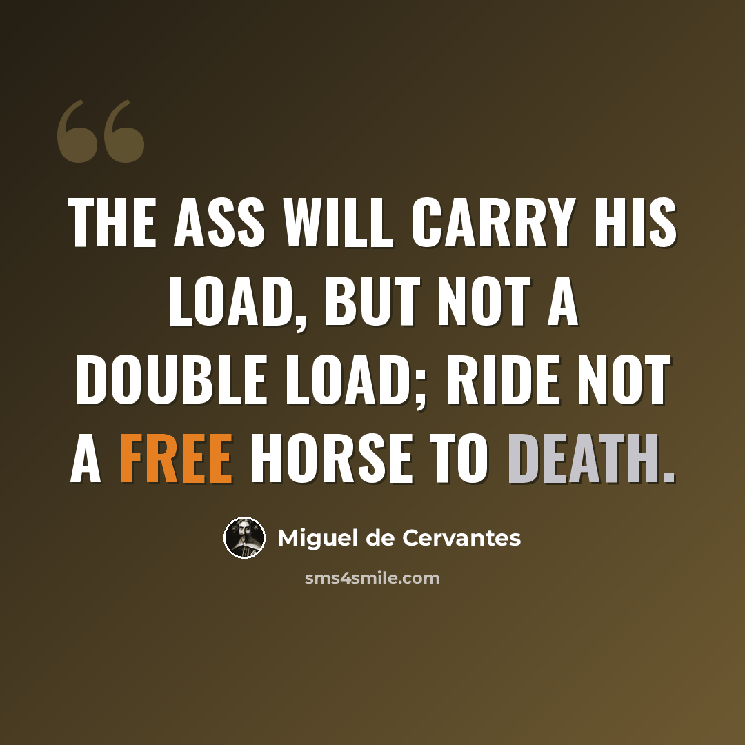 “The ass will carry his load, but not a double load; ride not a free horse to death.” quote by Miguel de Cervantes