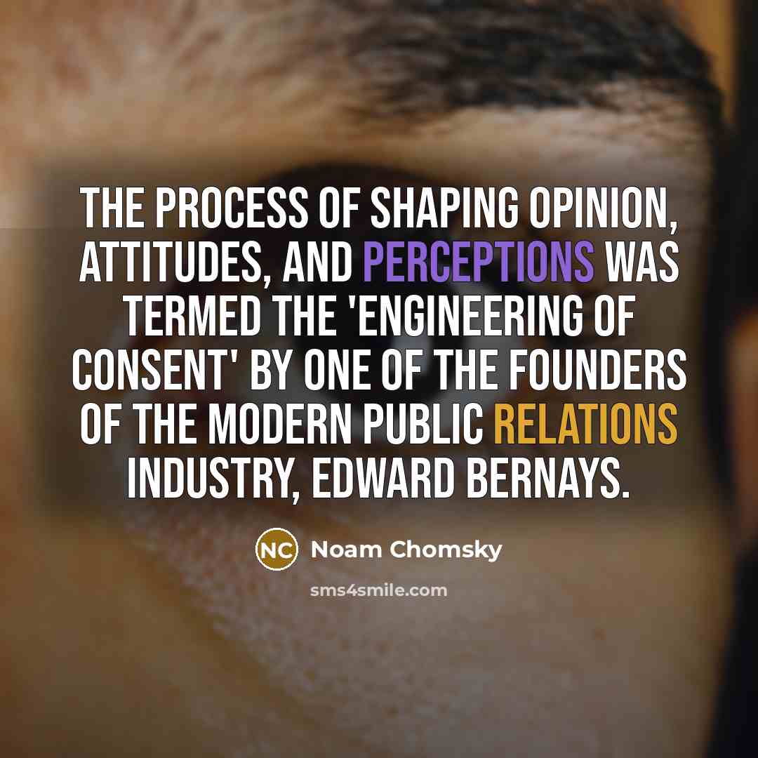 “The process of shaping opinion, attitudes, and perceptions was termed the 'engineering of consent' by one of the founders of the modern public relations industry, Edward Bernays.” quote by Noam Chomsky