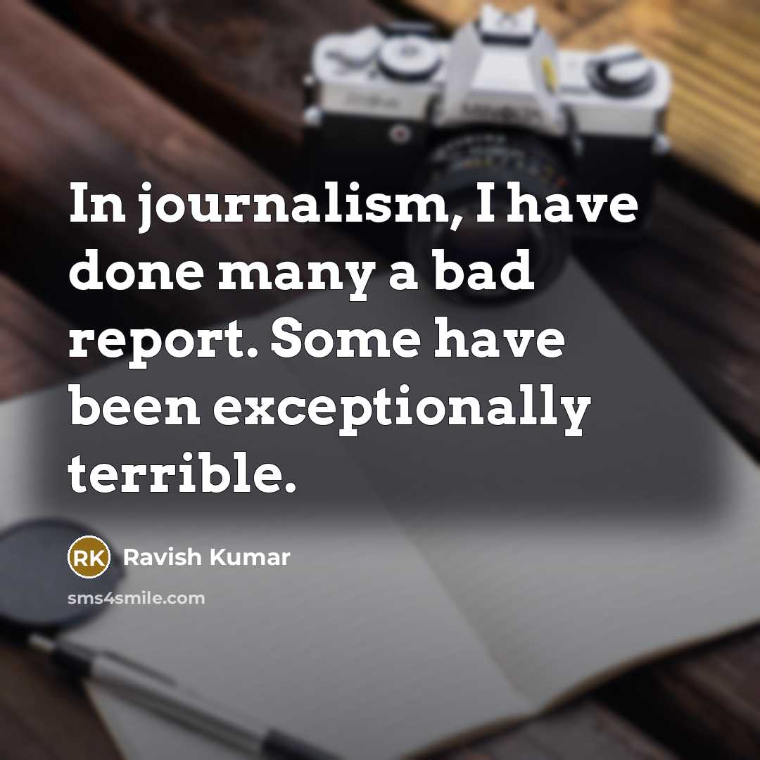 “In journalism, I have done many a bad report. Some have been exceptionally terrible.” quote by Ravish Kumar
