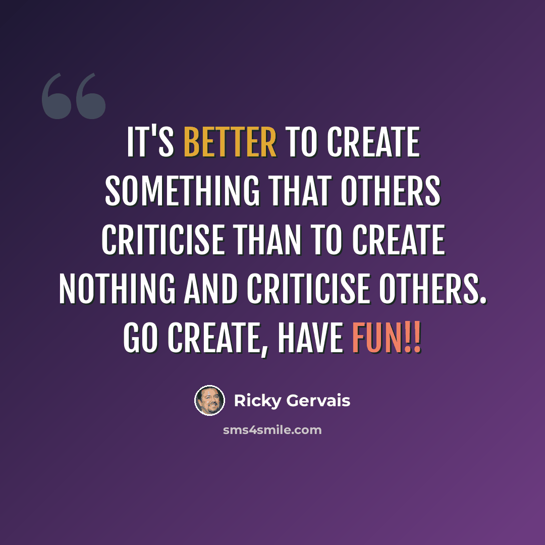 “It's better to create something that others criticise than to create nothing and criticise others. Go create, have fun!!” quote by Ricky Gervais