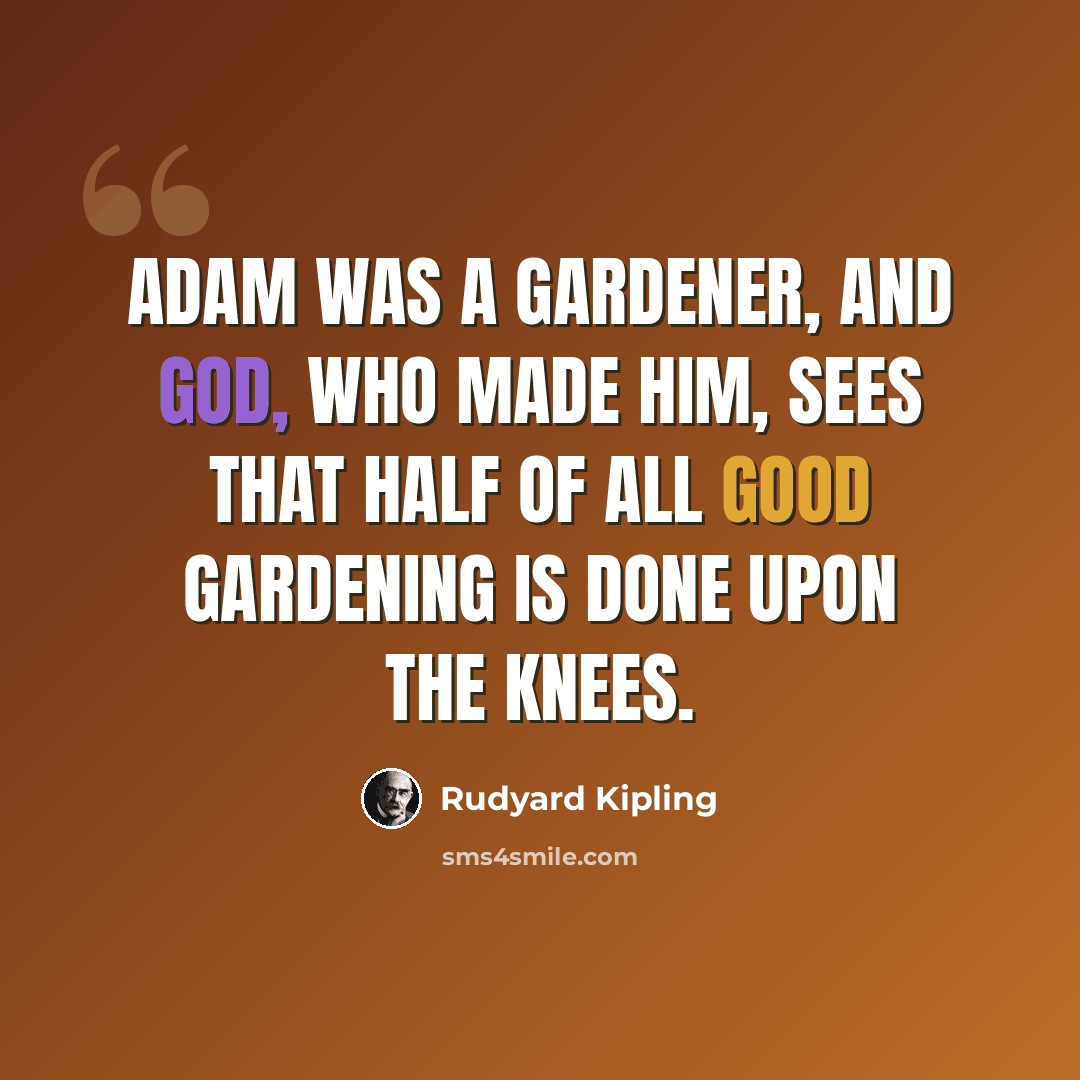 “Adam was a gardener, and God, who made him, sees that half of all good gardening is done upon the knees.” quote by Rudyard Kipling