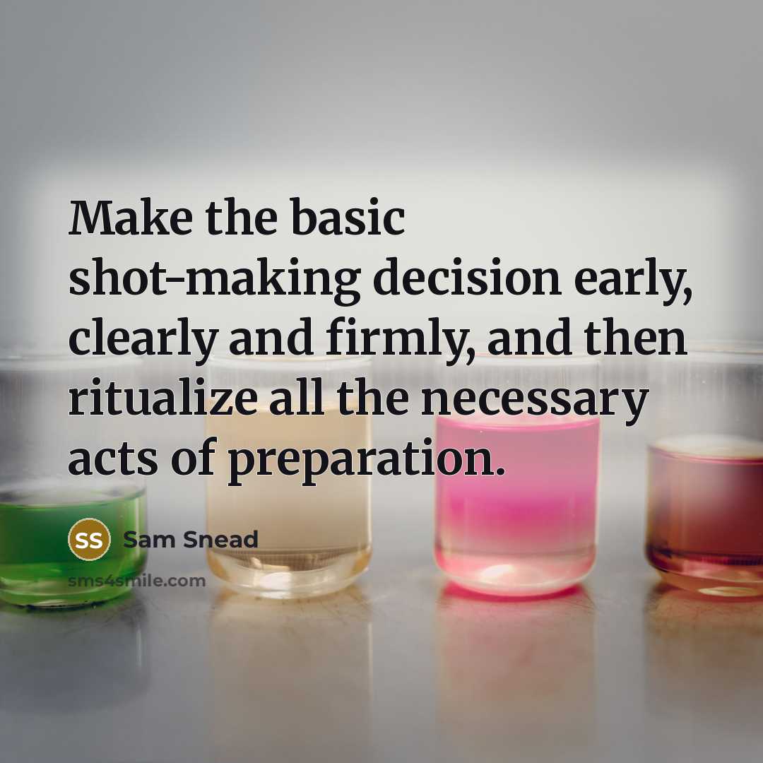 “Make the basic shot-making decision early, clearly and firmly, and then ritualize all the necessary acts of preparation.” quote by Sam Snead