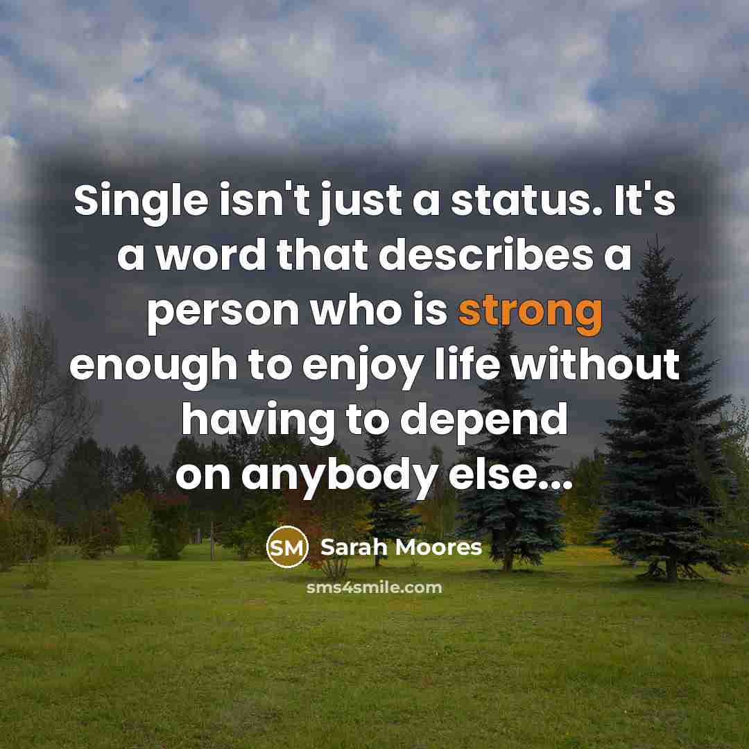 “Single isn't just a status. It's a word that describes a person who is strong enough to enjoy life without having to depend on anybody else...” quote by Sarah Moores