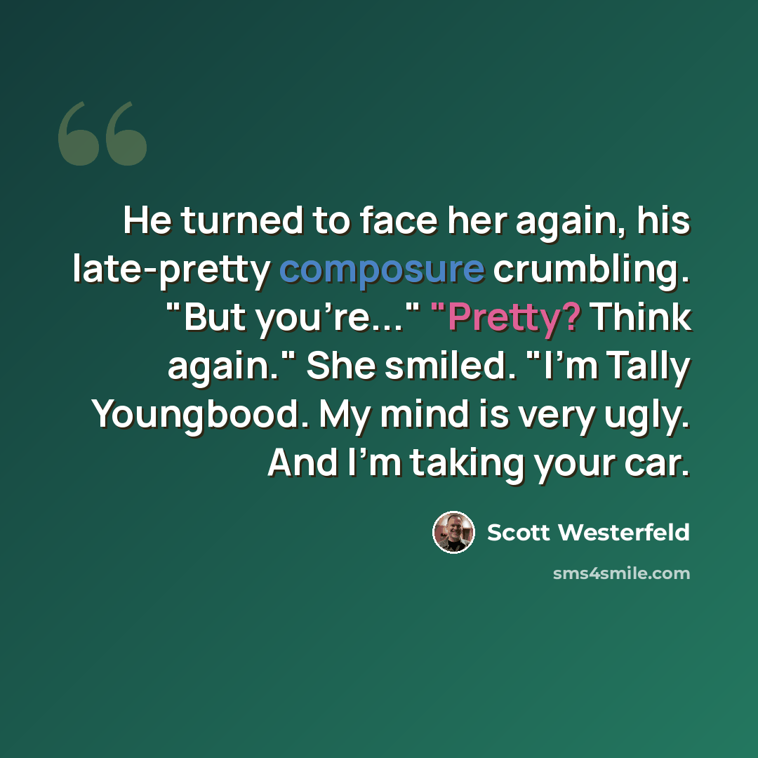 “He turned to face her again, his late-pretty composure crumbling. "But you're..." "Pretty? Think again." She smiled. "I'm Tally Youngbood. My mind is very ugly. And I'm taking your car.” quote by Scott Westerfeld