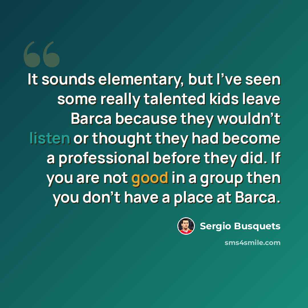 “It sounds elementary, but I've seen some really talented kids leave Barca because they wouldn't listen or thought they had become a professional before they did. If you are not good in a group then you don't have a place at Barca.” quote by Sergio Busquets