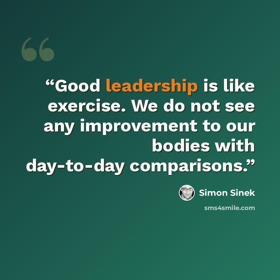 “Good leadership is like exercise. We do not see any improvement to our bodies with day-to-day comparisons.” quote by Simon Sinek