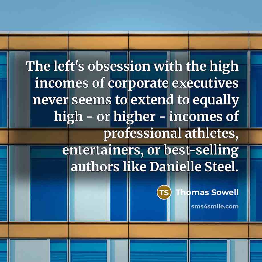 “The left's obsession with the high incomes of corporate executives never seems to extend to equally high - or higher - incomes of professional athletes, entertainers, or best-selling authors like Danielle Steel.” quote by Thomas Sowell