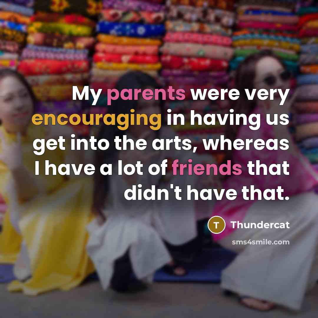 “My parents were very encouraging in having us get into the arts, whereas I have a lot of friends that didn't have that.” quote by Thundercat