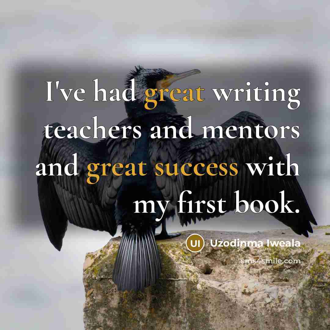 “I've had great writing teachers and mentors and great success with my first book.” quote by Uzodinma Iweala