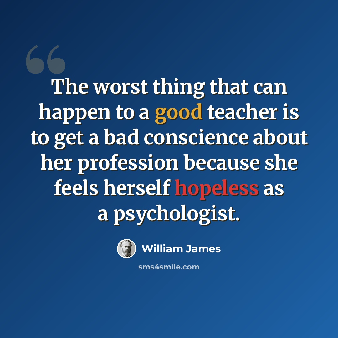 “The worst thing that can happen to a good teacher is to get a bad conscience about her profession because she feels herself hopeless as a psychologist.” quote by William James