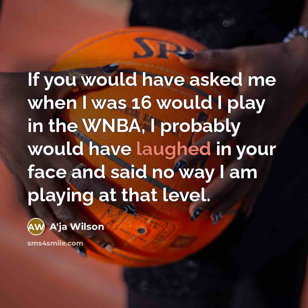 “If you would have asked me when I was 16 would I play in the WNBA, I probably would have laughed in your face and said no way I am playing at that level.” quote by A'ja Wilson